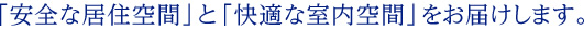 「安全な居住空間」と『快適な室内空間」をお届けします。