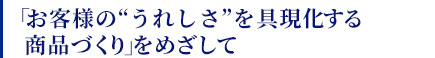 「お客様に喜びを与える商品づくり」をめざして