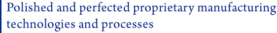 Polished and perfected proprietary manufacturing technologies and processes