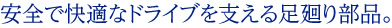 安全で快適なドライブを支える足廻り部品。