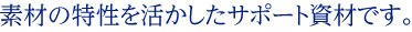素材の特性を活かしたサポート素材です。
