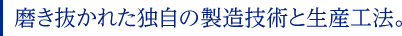 磨き抜かれた独自の製造技術と生産工法。